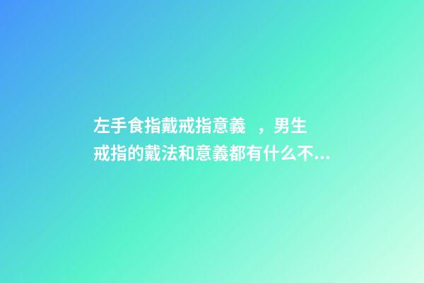 左手食指戴戒指意義，男生戒指的戴法和意義都有什么不同
